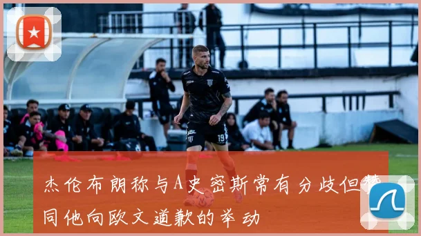 杰伦布朗称与A史密斯常有分歧但赞同他向欧文道歉的举动
